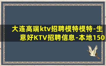 大连高端ktv招聘模特模特-生意好KTV招聘信息-本地150